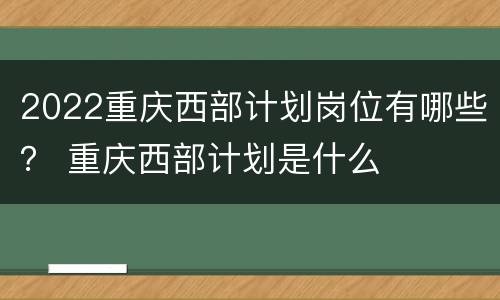 2022重庆西部计划岗位有哪些？ 重庆西部计划是什么