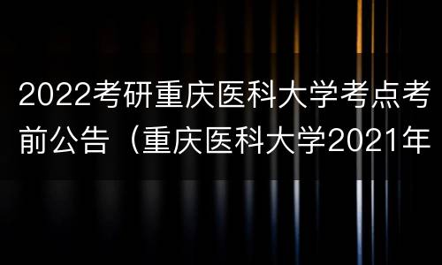 2022考研重庆医科大学考点考前公告（重庆医科大学2021年考研招考网）