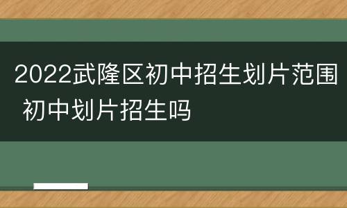 2022武隆区初中招生划片范围 初中划片招生吗