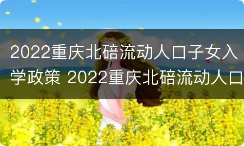 2022重庆北碚流动人口子女入学政策 2022重庆北碚流动人口子女入学政策如何