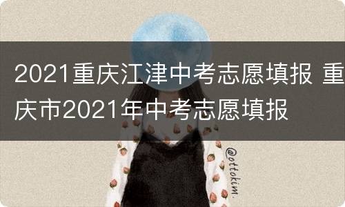 2021重庆江津中考志愿填报 重庆市2021年中考志愿填报