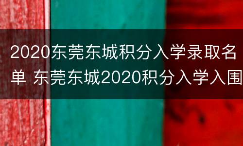 2020东莞东城积分入学录取名单 东莞东城2020积分入学入围分