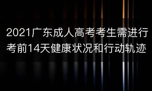 2021广东成人高考考生需进行考前14天健康状况和行动轨迹申报