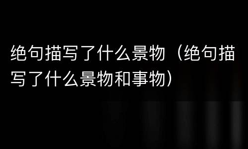 绝句描写了什么景物（绝句描写了什么景物和事物）