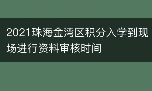 2021珠海金湾区积分入学到现场进行资料审核时间