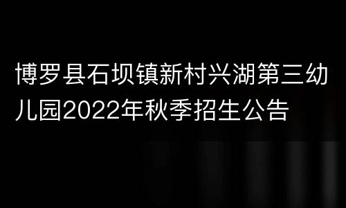 博罗县石坝镇新村兴湖第三幼儿园2022年秋季招生公告