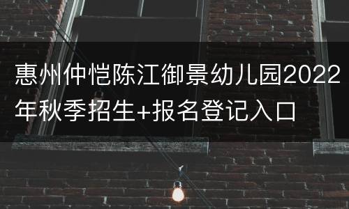 惠州仲恺陈江御景幼儿园2022年秋季招生+报名登记入口