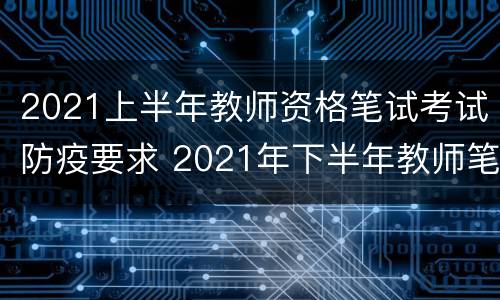 2021上半年教师资格笔试考试防疫要求 2021年下半年教师笔试防疫要求