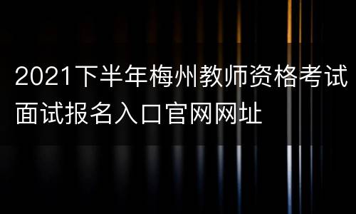 2021下半年梅州教师资格考试面试报名入口官网网址