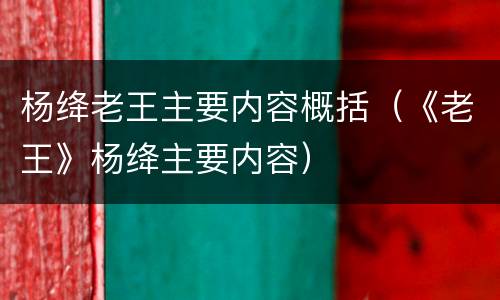 杨绛老王主要内容概括（《老王》杨绛主要内容）