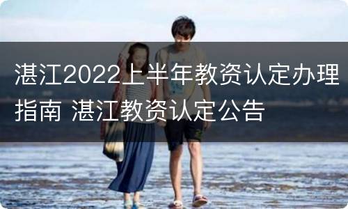 湛江2022上半年教资认定办理指南 湛江教资认定公告