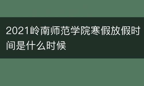 2021岭南师范学院寒假放假时间是什么时候