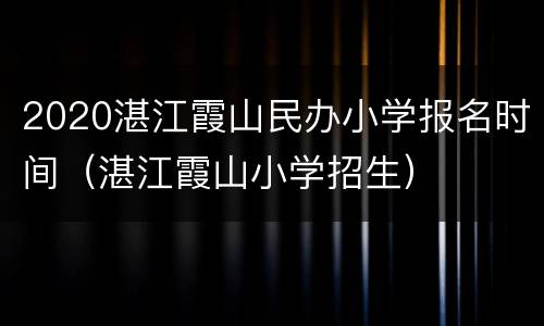 2020湛江霞山民办小学报名时间（湛江霞山小学招生）
