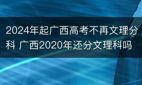 2024年起广西高考不再文理分科 广西2020年还分文理科吗