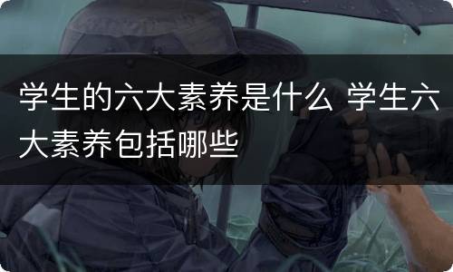 学生的六大素养是什么 学生六大素养包括哪些