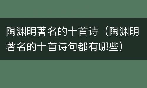陶渊明著名的十首诗（陶渊明著名的十首诗句都有哪些）