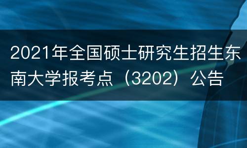 2021年全国硕士研究生招生东南大学报考点（3202）公告