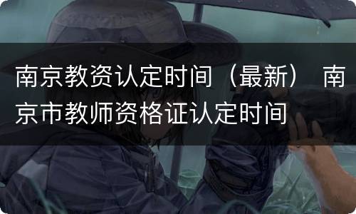 南京教资认定时间（最新） 南京市教师资格证认定时间