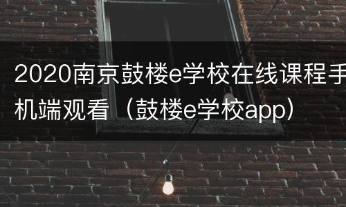 2020南京鼓楼e学校在线课程手机端观看（鼓楼e学校app）