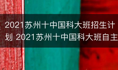 2021苏州十中国科大班招生计划 2021苏州十中国科大班自主招生
