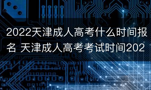 2022天津成人高考什么时间报名 天津成人高考考试时间2020
