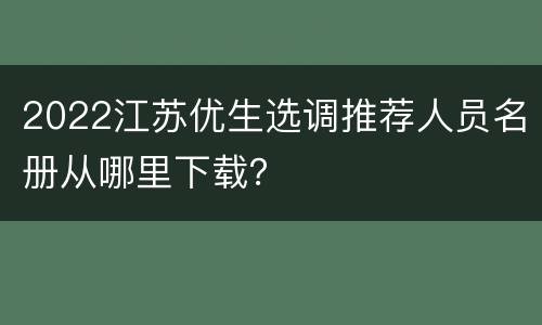 2022江苏优生选调推荐人员名册从哪里下载？
