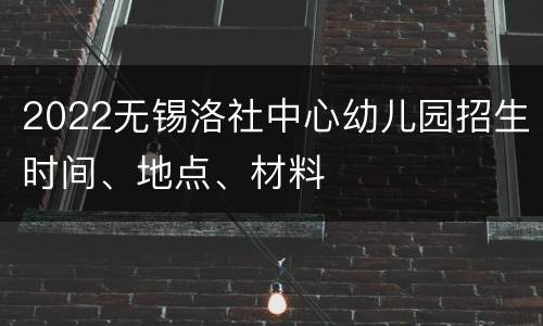 2022无锡洛社中心幼儿园招生时间、地点、材料