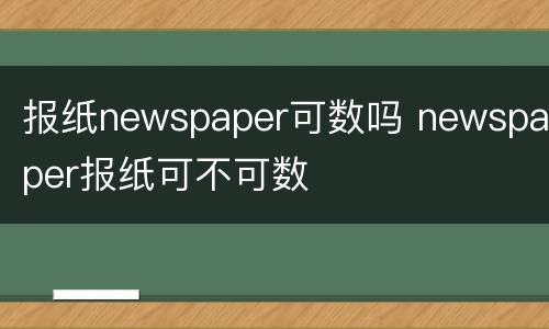 报纸newspaper可数吗 newspaper报纸可不可数