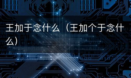 王加于念什么（王加个于念什么）