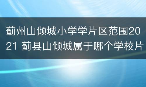 蓟州山倾城小学学片区范围2021 蓟县山倾城属于哪个学校片区