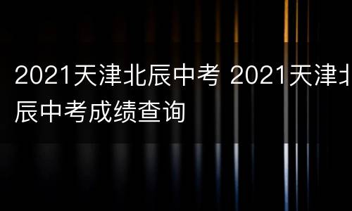 2021天津北辰中考 2021天津北辰中考成绩查询