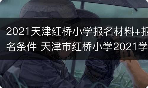 2021天津红桥小学报名材料+报名条件 天津市红桥小学2021学年