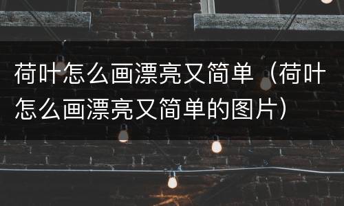 荷叶怎么画漂亮又简单（荷叶怎么画漂亮又简单的图片）