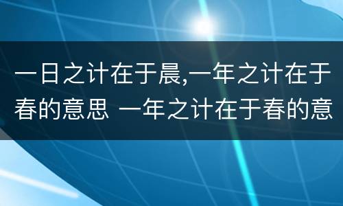 一日之计在于晨,一年之计在于春的意思 一年之计在于春的意思是什么 一年之计在于春的意思解释