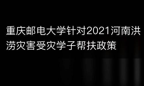 重庆邮电大学针对2021河南洪涝灾害受灾学子帮扶政策