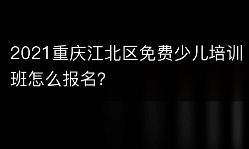 2021重庆江北区免费少儿培训班怎么报名？