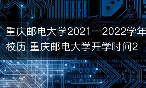 重庆邮电大学2021—2022学年校历 重庆邮电大学开学时间2021