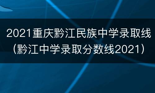 2021重庆黔江民族中学录取线（黔江中学录取分数线2021）