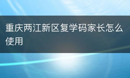 重庆两江新区复学码家长怎么使用