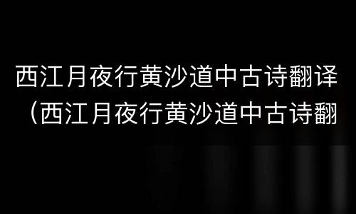 西江月夜行黄沙道中古诗翻译（西江月夜行黄沙道中古诗翻译简短）