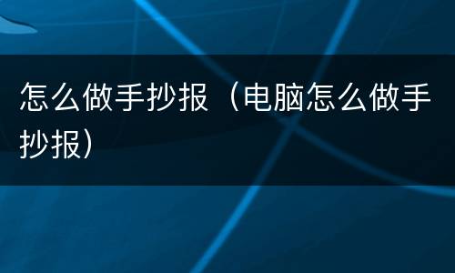 怎么做手抄报（电脑怎么做手抄报）