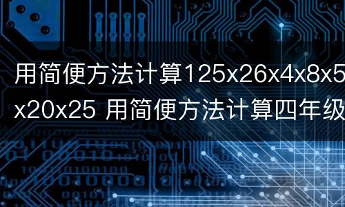 用简便方法计算125x26x4x8x5x20x25 用简便方法计算四年级下册