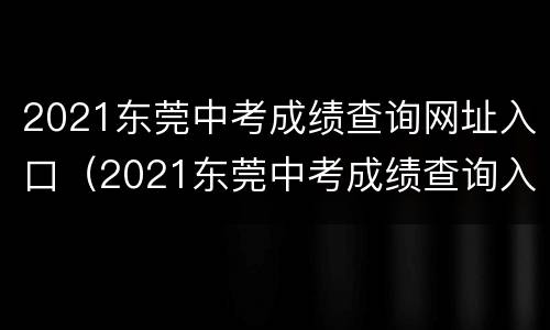 2021东莞中考成绩查询网址入口（2021东莞中考成绩查询入口网站）