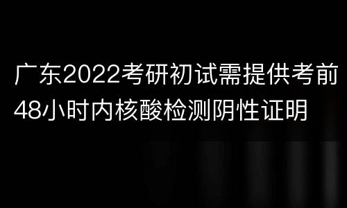广东2022考研初试需提供考前48小时内核酸检测阴性证明