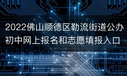 2022佛山顺德区勒流街道公办初中网上报名和志愿填报入口