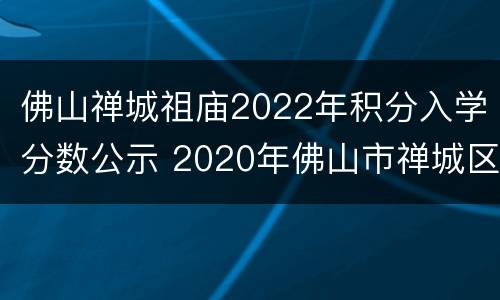 佛山禅城祖庙2022年积分入学分数公示 2020年佛山市禅城区积分入学分数公布