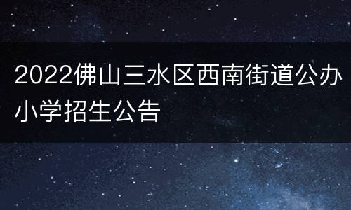 2022佛山三水区西南街道公办小学招生公告