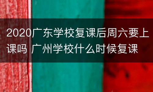 2020广东学校复课后周六要上课吗 广州学校什么时候复课