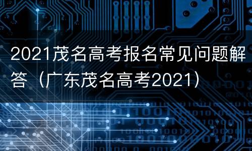 2021茂名高考报名常见问题解答(广东茂名高考2021)