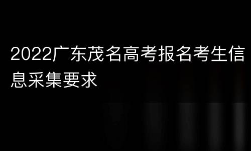 2022广东茂名高考报名考生信息采集要求